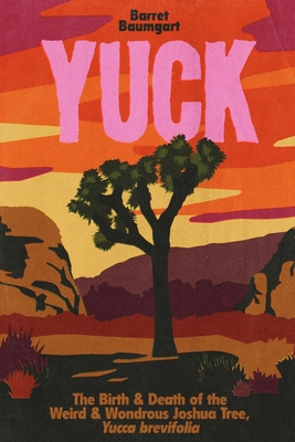Yuck: The Birth & Death of the Weird & Wondrous Joshua Tree, Yucca brevifolia By Barret Baumgart Cover Image