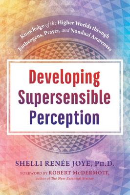 Developing Supersensible Perception: Knowledge of the Higher Worlds through Entheogens, Prayer, and Nondual Awareness By Shelli Renée Joye, Robert McDermott (Foreword by) Cover Image
