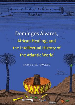 Domingos Álvares, African Healing, and the Intellectual History of the Atlantic World By James H. Sweet Cover Image