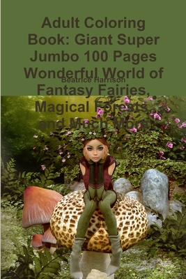 Adult Coloring Book: Giant Super Jumbo 100 Pages Wonderful World of Fantasy Fairies, Magical Forests, and Much More Cover Image
