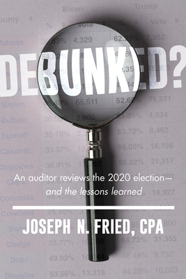Debunked?: An auditor reviews the 2020 election—and the lessons learned By Joseph Fried Cover Image