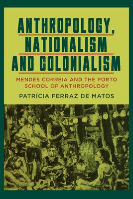 Anthropology, Nationalism and Colonialism: Mendes Correia and the Porto School of Anthropology By Patrícia Ferraz de Matos Cover Image