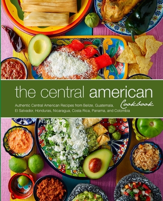 The Central American Cookbook: Authentic Central American Recipes from Belize, Guatemala, El Salvador, Honduras, Nicaragua, Costa Rica, Panama, and C Cover Image