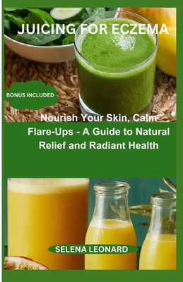 Juicing for Eczema: Nourish Your Skin, Calm Flare-Ups - A Guide to Natural Relief and Radiant Health Cover Image