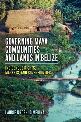 Governing Maya Communities and Lands in Belize: Indigenous Rights, Markets, and Sovereignties By Laurie Kroshus Medina Cover Image