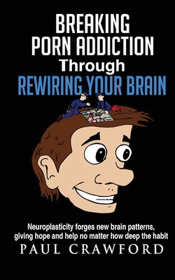 Breaking Porn Addiction Through Rewiring Your Brain: Neuroplasticity forges new brain patterns, giving hope and help no matter how deep the habit By Paul Crawford Cover Image