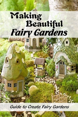 Making Beautiful Fairy Gardens: Guide to Create Fairy Gardens: How to Make A Fairy Garden By Linda Martin Cover Image