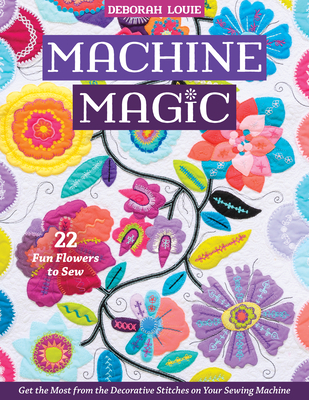 Machine Magic: Get the Most from the Decorative Stitches on Your Sewing Machine; 22 Fun Flowers to Sew By Deborah Louie Cover Image