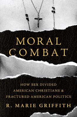 Moral Combat: How Sex Divided American Christians and Fractured American Politics By R. Marie Griffith Cover Image