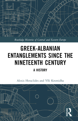 Greek-Albanian Entanglements since the Nineteenth Century: A History (Routledge Histories of Central and Eastern Europe)