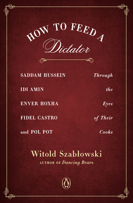 How to Feed a Dictator: Saddam Hussein, Idi Amin, Enver Hoxha, Fidel Castro, and Pol Pot Through the Eyes of Their Cooks By Witold Szablowski, Antonia Lloyd-Jones (Translated by) Cover Image