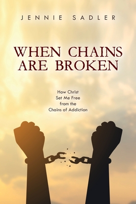 When Chains Are Broken: How Christ Set Me Free From the Chains of Addiction By Jennie Sadler Cover Image