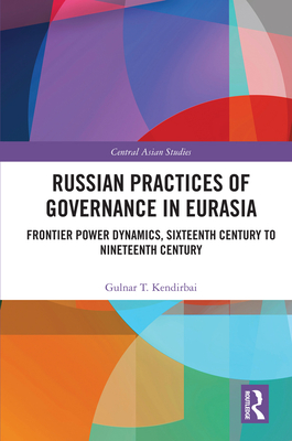 Russian Practices of Governance in Eurasia: Frontier Power Dynamics, Sixteenth Century to Nineteenth Century (Central Asian Studies) By Gulnar T. Kendirbai Cover Image