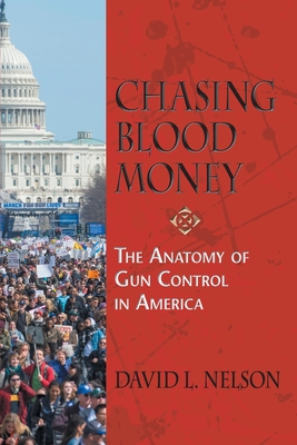 Chasing Blood Money: The Anatomy of Gun Control in America By David L. Nelson Cover Image