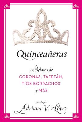 Quinceañeras: 15 Relatos de Coronas, Tafetán, Tíos Borrachos y Más By Adriana V. Lopez Cover Image
