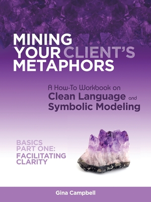 Mining Your Client's Metaphors: A How-To Workbook on Clean Language and Symbolic Modeling, Basics Part I: Facilitating Clarity Cover Image