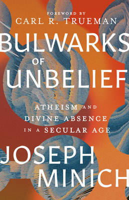 Bulwarks of Unbelief: Atheism and Divine Absence in a Secular Age By Joseph Minich, Carl R. Trueman (Foreword by) Cover Image