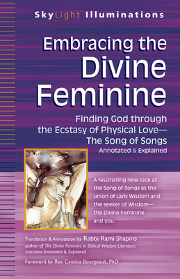 Embracing the Divine Feminine: Finding God Through God the Ecstasy of Physical Lovea the Song of Songs Annotated & Explained (SkyLight Illuminations) By Rami Shapiro (Translator), Cynthia Bourgeault (Foreword by) Cover Image