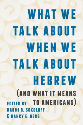 Cover for What We Talk about When We Talk about Hebrew (and What It Means to Americans) (Samuel and Althea Stroum Lectures in Jewish Studies)