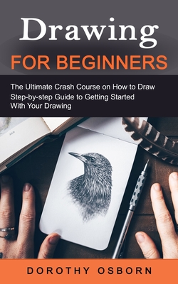 Drawing for Beginners: The Ultimate Crash Course on How to Draw (Step-by-step Guide to Getting Started With Your Drawing) Cover Image