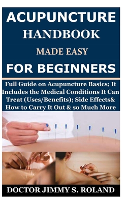 Acupuncture Handbook Made Easy for Beginners: Full Guide on Acupuncture Basics; It Includes the Medical Conditions It Can Treat (Uses/Benefits); Side By Doctor Jimmy S. Roland Cover Image