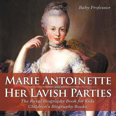 Marie Antoinette and Her Lavish Parties - The Royal Biography Book for Kids Children's Biography Books By Baby Professor Cover Image