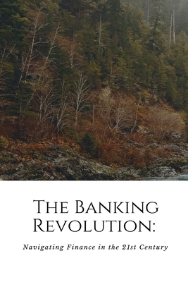 The Banking Revolution: Navigating Finance in the 21st Century: Navigati Cover Image