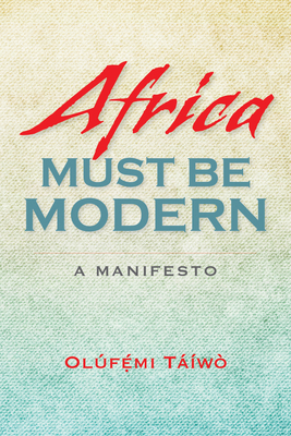 Africa Must Be Modern: A Manifesto By Olúfémi Táíwò Cover Image