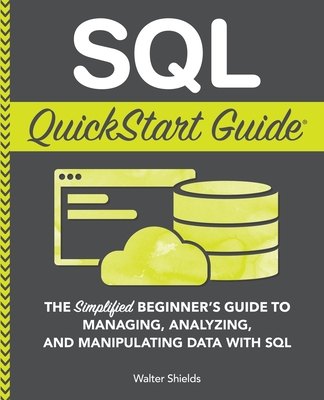 SQL QuickStart Guide: The Simplified Beginner's Guide to Managing, Analyzing, and Manipulating Data With SQL Cover Image
