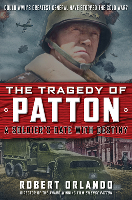 The Tragedy of Patton a Soldier's Date with Destiny: Could World War II's Greatest General Have Stopped the Cold War? By Robert Orlando Cover Image