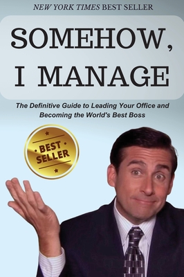 Somehow, I Manage: Motivational quotes and advice from Michael Scott of The Office - The Definitive Guide to Leading Your Office and Beco Cover Image