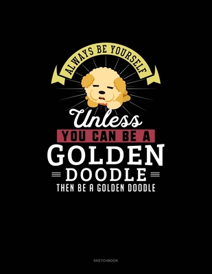 Always Be Yourself Unless You Can Be A Golden Doodle Then Be A Golden Doodle: Sketchbook Cover Image