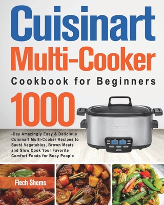 Cuisinart Multi-Cooker Cookbook for Beginners: 1000-Day Amazingly Easy & Delicious Cuisinart Multi-Cooker Recipes to Sauté Vegetables, Brown Meats and By Fiech Shems Cover Image
