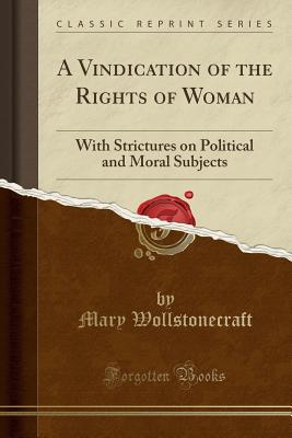 A Vindication of the Rights of Woman: With Strictures on Political and Moral Subjects (Classic Reprint) Cover Image