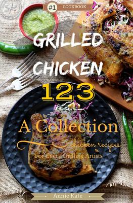 Grilled Chicken 123: A Collection of 123 Grilled Chicken Recipes for Every Grilling Artists By Annie Kate Cover Image