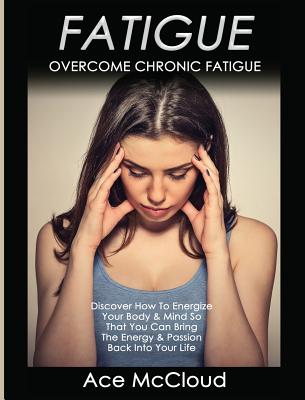 Fatigue: Overcome Chronic Fatigue: Discover How To Energize Your Body & Mind So That You Can Bring The Energy & Passion Back In Cover Image