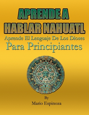 APRENDE A HABLAR NAHUATL - Aprende El Lenguaje De Los Dioses: Para Principiantes By Mario Espinoza Cover Image