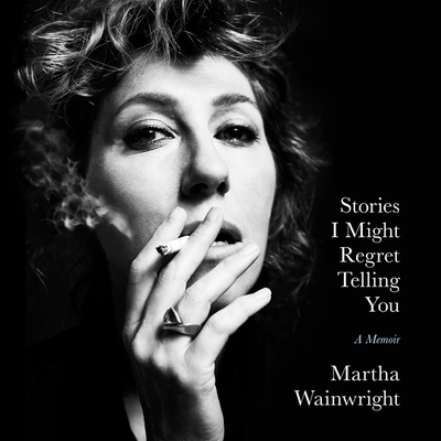 Stories I Might Regret Telling You: A Memoir By Martha Wainwright, Martha Wainwright (Read by) Cover Image