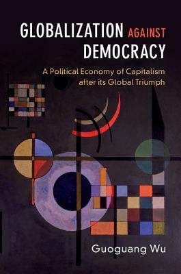 Globalization Against Democracy: A Political Economy of Capitalism After Its Global Triumph