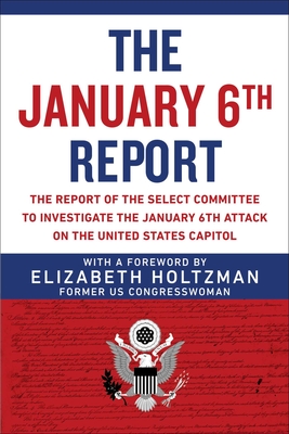 The January 6th Report: The Report of the Select Committee to Investigate the January 6th Attack on the United States Capitol By Select Committee to Investigate the January 6th Attack on the US Capitol, Elizabeth Holtzman Cover Image