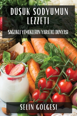Düşük Sodyumun Lezzeti: Sağlıklı Yemeklerin Yaratıcı Dünyası By Selin Gölgesi Cover Image