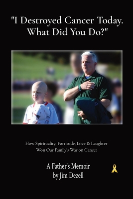 I Destroyed Cancer Today. What Did You Do?: How Spirituality, Fortitude, Love & Laughter Won Our Family's War on Cancer By Jim Dezell, Keri Dezell (Contribution by) Cover Image