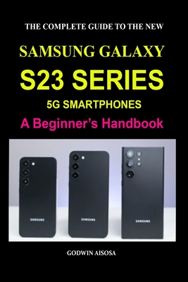 The Complete Guide to the New Samsung Galaxy S23 Series 5g Smartphones: A Beginner's Handbook Cover Image