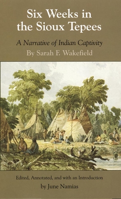 Six Weeks in the Sioux Tepees: A Narrative of Indian Captivity By Sarah F. Wakefield, June Namias (Editor) Cover Image