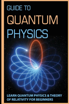 Guide To Quantum Physics: Learn Quantum Physics & Theory Of Relativity For Beginners: Quantum Physics For Dummies Book Cover Image