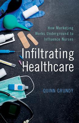 Infiltrating Healthcare: How Marketing Works Underground to Influence Nurses By Quinn Grundy Cover Image