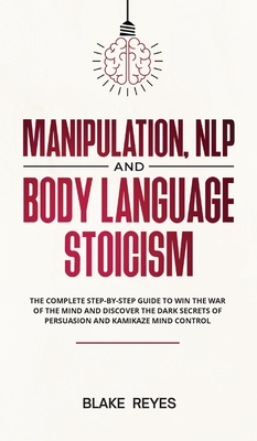 Manipulation, NLP and Body Language Stoicism: The Complete Step-by-Step Guide to Win the War of the Mind and Discover the Dark Secrets of Persuasion a By Blаke Reyes Cover Image