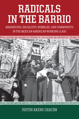 Radicals in the Barrio: Magonistas, Socialists, Wobblies, and Communists in the Mexican-American Working Class By Justin Akers Chacón Cover Image