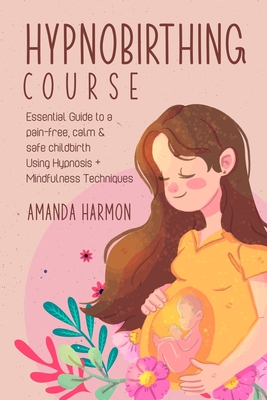 Hypnobirthing course - Essential Guide to a pain free, calm & safe childbirth Using Hypnosis + Mindfulness Techniques, Filled with the best Meditation By Amanda Harmon Cover Image