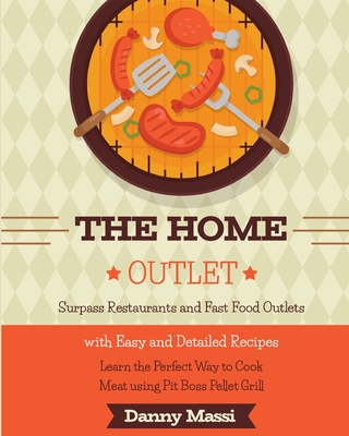 The Home Outlet: Surpass Restaurants and Fast Food Outlets with Easy and Detailed Recipes. Learn the Perfect Way to Cook Meat using Pit